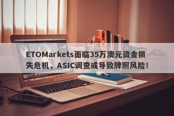 ETOMarkets面临35万澳元资金损失危机，ASIC调查或导致牌照风险！-第1张图片-要懂汇