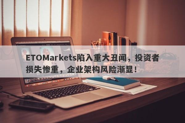 ETOMarkets陷入重大丑闻，投资者损失惨重，企业架构风险渐显！-第1张图片-要懂汇