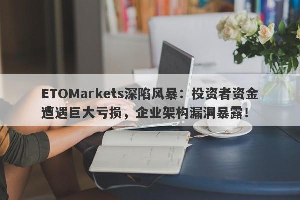 ETOMarkets深陷风暴：投资者资金遭遇巨大亏损，企业架构漏洞暴露！-第1张图片-要懂汇