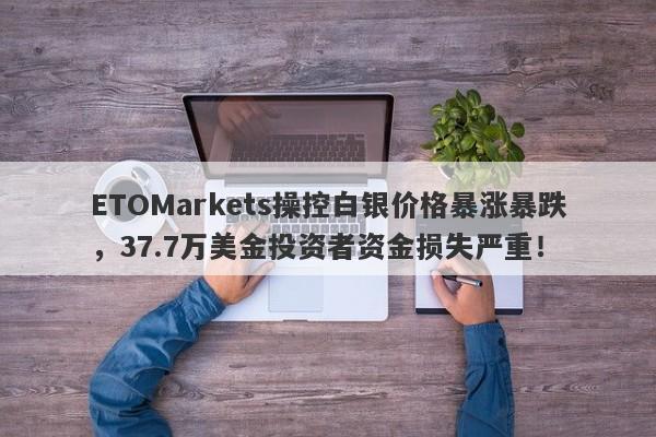 ETOMarkets操控白银价格暴涨暴跌，37.7万美金投资者资金损失严重！-第1张图片-要懂汇