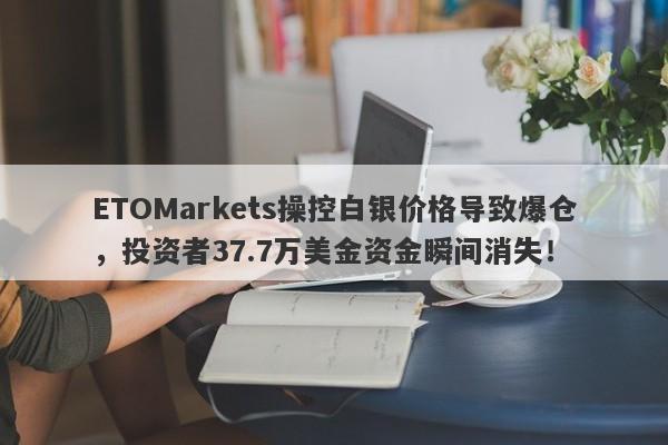 ETOMarkets操控白银价格导致爆仓，投资者37.7万美金资金瞬间消失！-第1张图片-要懂汇