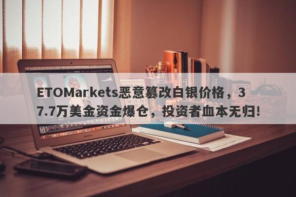 ETOMarkets恶意篡改白银价格，37.7万美金资金爆仓，投资者血本无归！-第1张图片-要懂汇