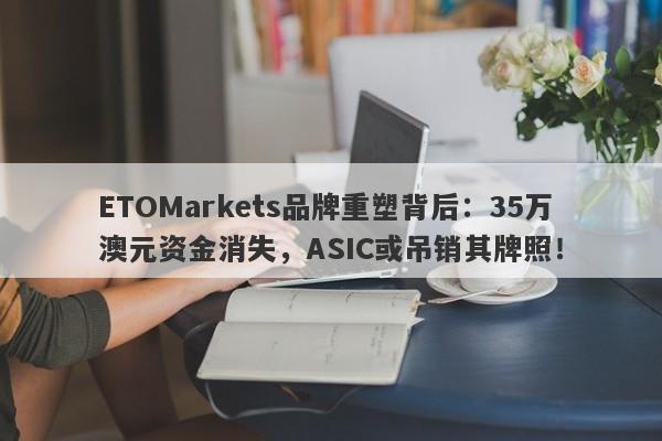 ETOMarkets品牌重塑背后：35万澳元资金消失，ASIC或吊销其牌照！-第1张图片-要懂汇