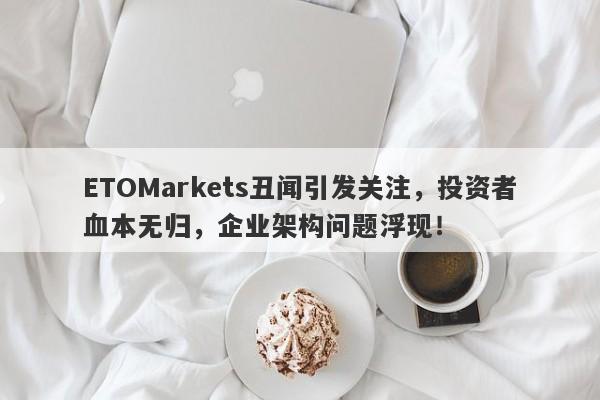 ETOMarkets丑闻引发关注，投资者血本无归，企业架构问题浮现！-第1张图片-要懂汇