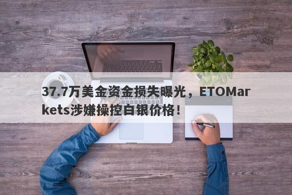 37.7万美金资金损失曝光，ETOMarkets涉嫌操控白银价格！-第1张图片-要懂汇