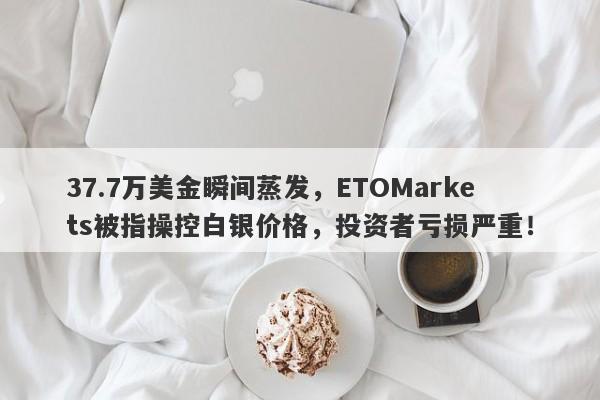 37.7万美金瞬间蒸发，ETOMarkets被指操控白银价格，投资者亏损严重！-第1张图片-要懂汇