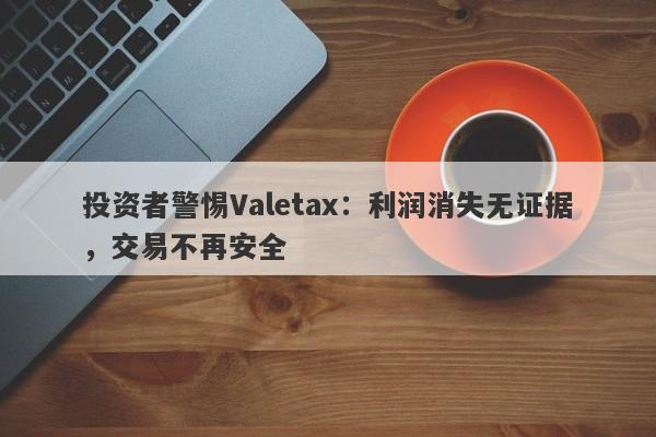 投资者警惕Valetax：利润消失无证据，交易不再安全-第1张图片-要懂汇