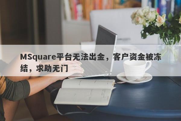 MSquare平台无法出金，客户资金被冻结，求助无门-第1张图片-要懂汇