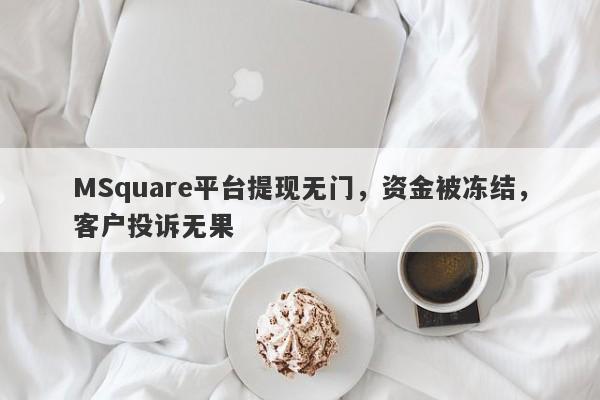 MSquare平台提现无门，资金被冻结，客户投诉无果-第1张图片-要懂汇