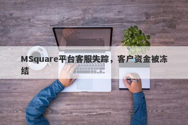 MSquare平台客服失踪，客户资金被冻结-第1张图片-要懂汇