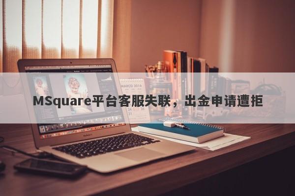 MSquare平台客服失联，出金申请遭拒-第1张图片-要懂汇