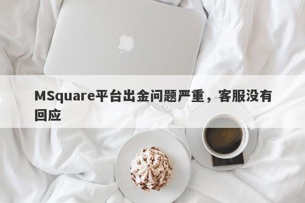 MSquare平台出金问题严重，客服没有回应-第1张图片-要懂汇