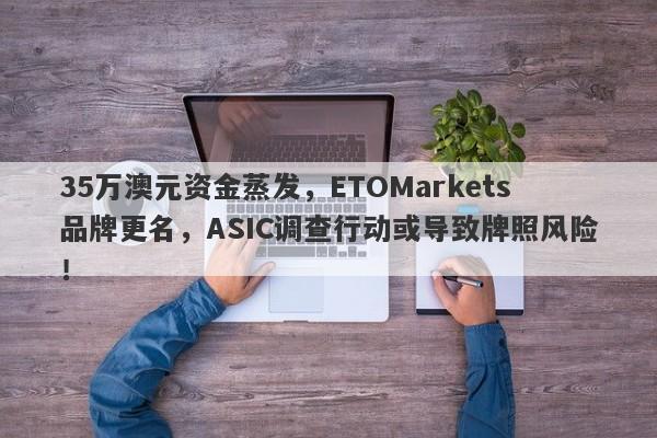 35万澳元资金蒸发，ETOMarkets品牌更名，ASIC调查行动或导致牌照风险！-第1张图片-要懂汇