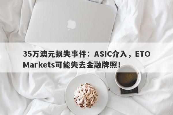 35万澳元损失事件：ASIC介入，ETOMarkets可能失去金融牌照！-第1张图片-要懂汇