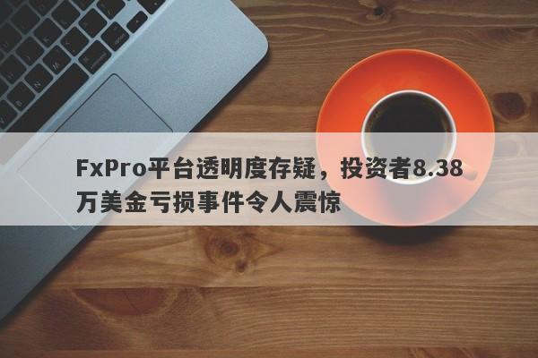 FxPro平台透明度存疑，投资者8.38万美金亏损事件令人震惊-第1张图片-要懂汇