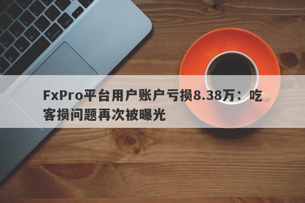 FxPro平台用户账户亏损8.38万：吃客损问题再次被曝光-第1张图片-要懂汇