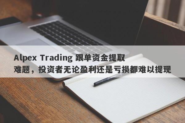 Alpex Trading 跟单资金提取难题，投资者无论盈利还是亏损都难以提现-第1张图片-要懂汇