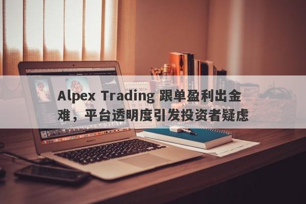 Alpex Trading 跟单盈利出金难，平台透明度引发投资者疑虑-第1张图片-要懂汇