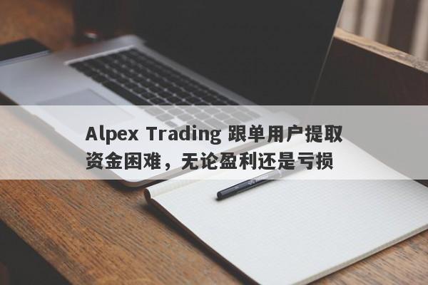 Alpex Trading 跟单用户提取资金困难，无论盈利还是亏损-第1张图片-要懂汇