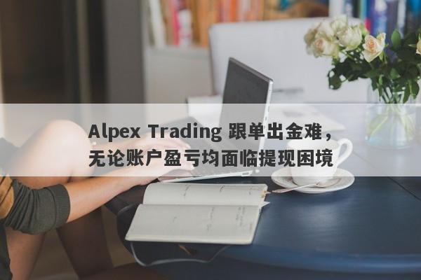 Alpex Trading 跟单出金难，无论账户盈亏均面临提现困境-第1张图片-要懂汇