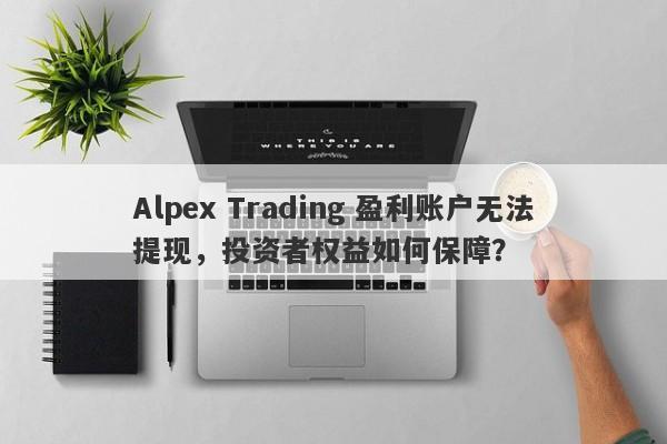 Alpex Trading 盈利账户无法提现，投资者权益如何保障？-第1张图片-要懂汇