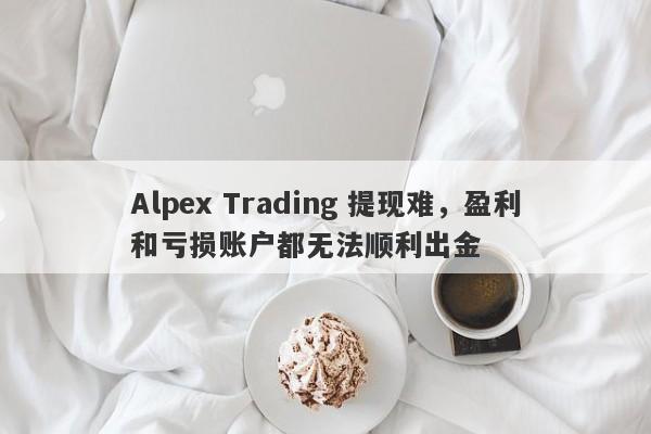 Alpex Trading 提现难，盈利和亏损账户都无法顺利出金-第1张图片-要懂汇