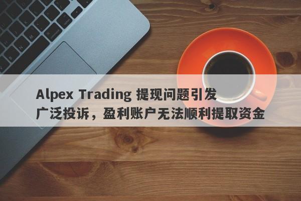 Alpex Trading 提现问题引发广泛投诉，盈利账户无法顺利提取资金-第1张图片-要懂汇