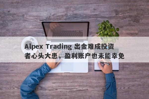 Alpex Trading 出金难成投资者心头大患，盈利账户也未能幸免-第1张图片-要懂汇