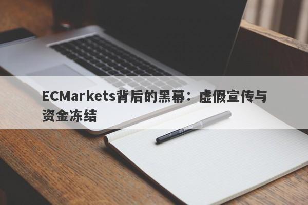 ECMarkets背后的黑幕：虚假宣传与资金冻结-第1张图片-要懂汇