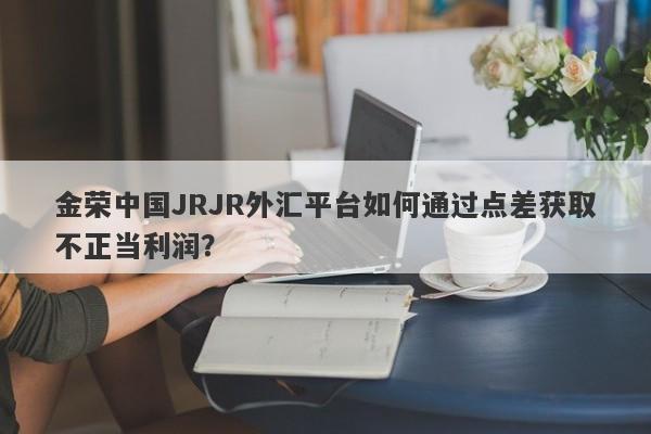 金荣中国JRJR外汇平台如何通过点差获取不正当利润？-第1张图片-要懂汇