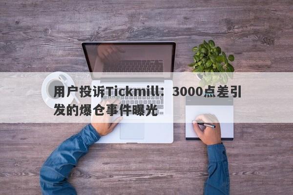 用户投诉Tickmill：3000点差引发的爆仓事件曝光-第1张图片-要懂汇