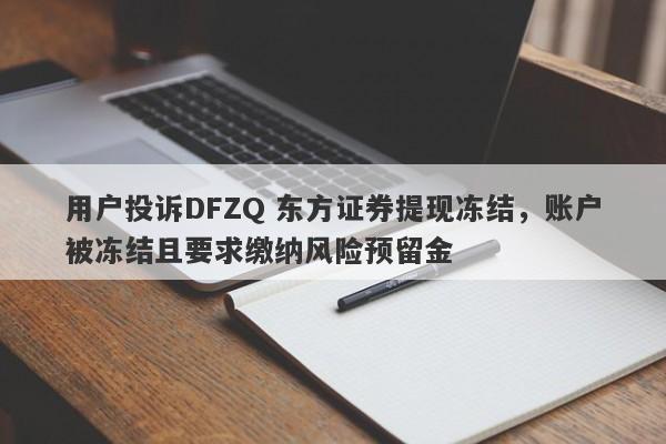 用户投诉DFZQ 东方证券提现冻结，账户被冻结且要求缴纳风险预留金-第1张图片-要懂汇