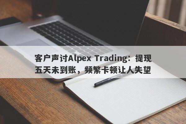 客户声讨Alpex Trading：提现五天未到账，频繁卡顿让人失望-第1张图片-要懂汇