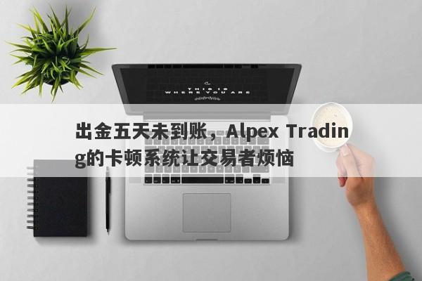 出金五天未到账，Alpex Trading的卡顿系统让交易者烦恼-第1张图片-要懂汇