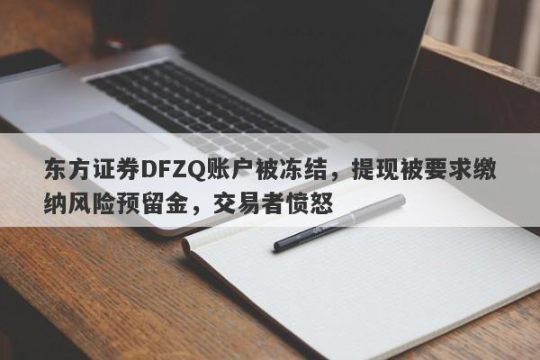 东方证券DFZQ账户被冻结，提现被要求缴纳风险预留金，交易者愤怒-第1张图片-要懂汇