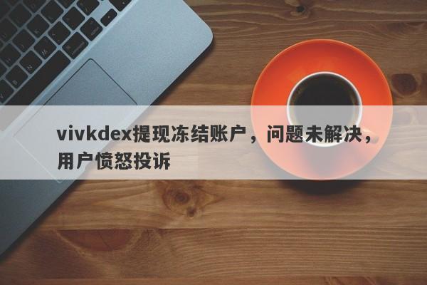 vivkdex提现冻结账户，问题未解决，用户愤怒投诉-第1张图片-要懂汇