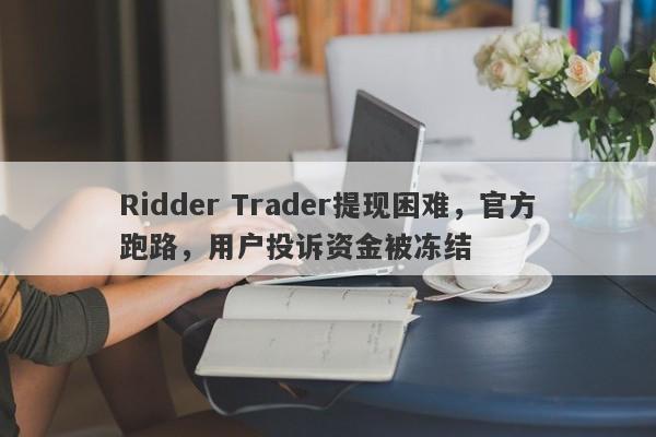 Ridder Trader提现困难，官方跑路，用户投诉资金被冻结-第1张图片-要懂汇