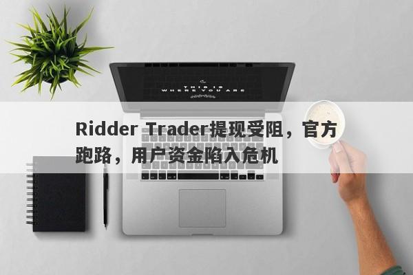 Ridder Trader提现受阻，官方跑路，用户资金陷入危机-第1张图片-要懂汇