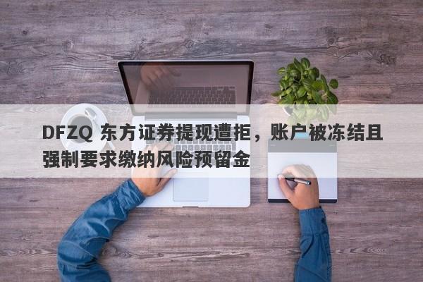 DFZQ 东方证券提现遭拒，账户被冻结且强制要求缴纳风险预留金-第1张图片-要懂汇