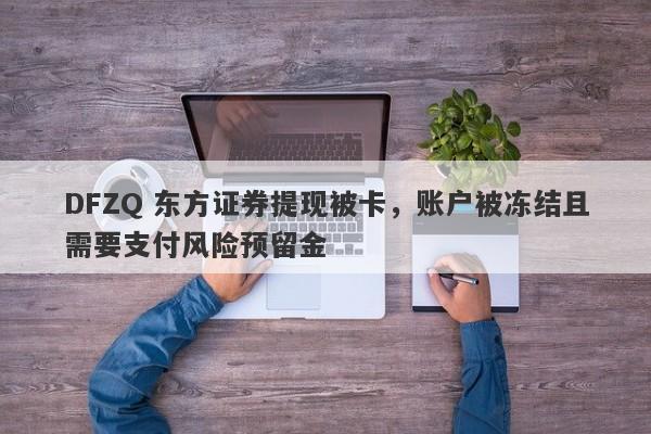 DFZQ 东方证券提现被卡，账户被冻结且需要支付风险预留金-第1张图片-要懂汇