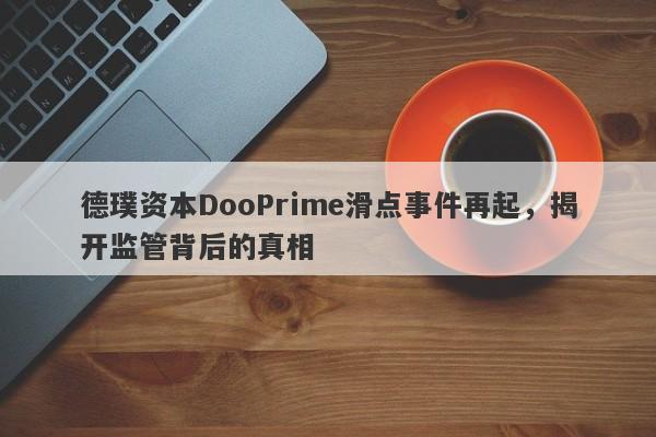 德璞资本DooPrime滑点事件再起，揭开监管背后的真相-第1张图片-要懂汇