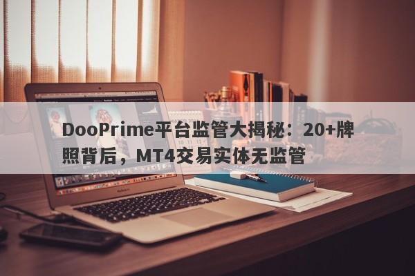 DooPrime平台监管大揭秘：20+牌照背后，MT4交易实体无监管-第1张图片-要懂汇