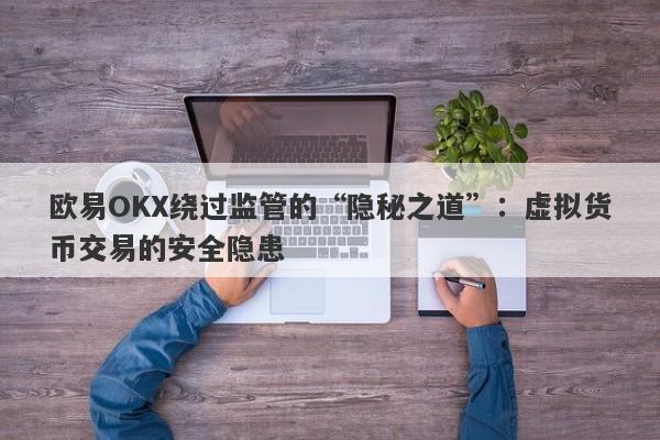 欧易OKX绕过监管的“隐秘之道”：虚拟货币交易的安全隐患-第1张图片-要懂汇