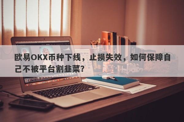 欧易OKX币种下线，止损失效，如何保障自己不被平台割韭菜？-第1张图片-要懂汇