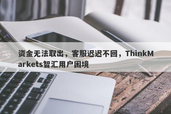 资金无法取出，客服迟迟不回，ThinkMarkets智汇用户困境-第1张图片-要懂汇