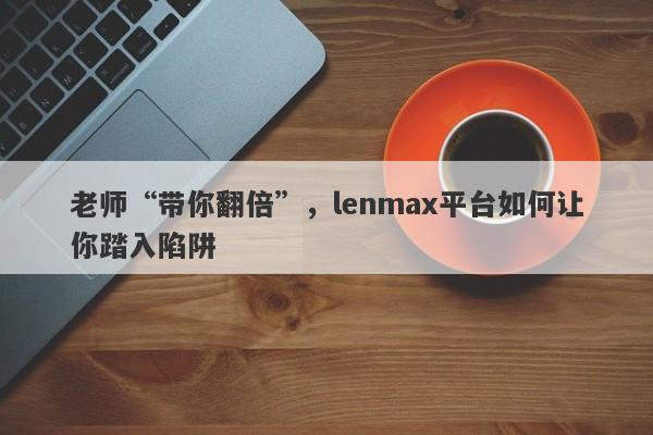 老师“带你翻倍”，lenmax平台如何让你踏入陷阱-第1张图片-要懂汇