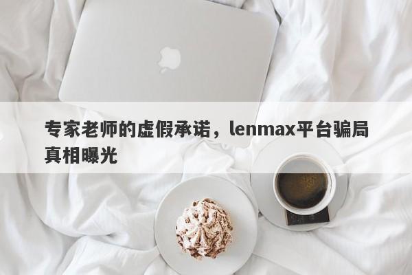 专家老师的虚假承诺，lenmax平台骗局真相曝光-第1张图片-要懂汇