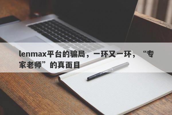 lenmax平台的骗局，一环又一环，“专家老师”的真面目-第1张图片-要懂汇