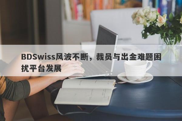 BDSwiss风波不断，裁员与出金难题困扰平台发展-第1张图片-要懂汇