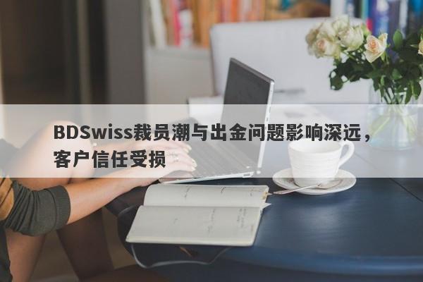 BDSwiss裁员潮与出金问题影响深远，客户信任受损-第1张图片-要懂汇